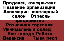 Продавец-консультант › Название организации ­ Аквамарин, ювелирный салон › Отрасль предприятия ­ Розничная торговля › Минимальный оклад ­ 1 - Все города Работа » Вакансии   . Тыва респ.,Ак-Довурак г.